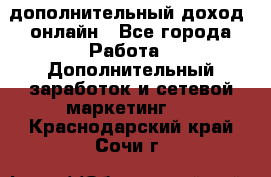 дополнительный доход  онлайн - Все города Работа » Дополнительный заработок и сетевой маркетинг   . Краснодарский край,Сочи г.